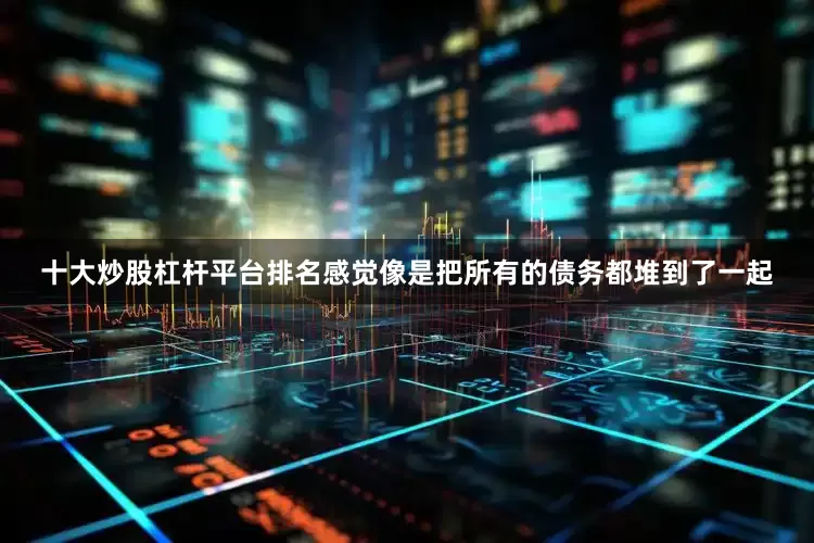 十大炒股杠杆平台排名感觉像是把所有的债务都堆到了一起