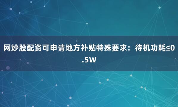 网炒股配资可申请地方补贴特殊要求：待机功耗≤0.5W