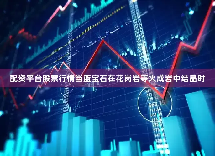 配资平台股票行情当蓝宝石在花岗岩等火成岩中结晶时