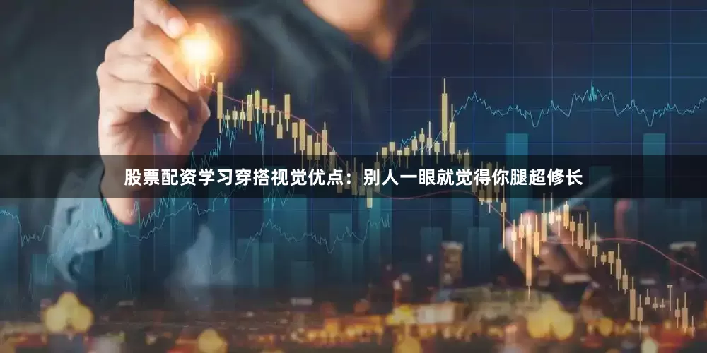 股票配资学习穿搭视觉优点：别人一眼就觉得你腿超修长