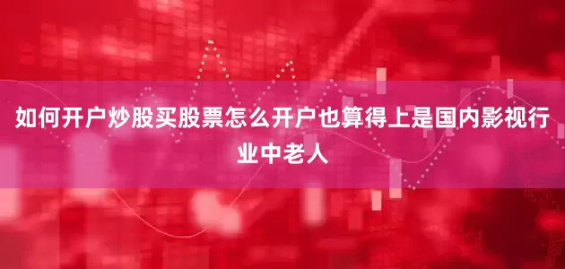 如何开户炒股买股票怎么开户也算得上是国内影视行业中老人