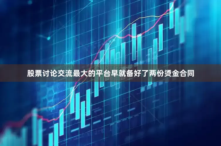 股票讨论交流最大的平台早就备好了两份烫金合同