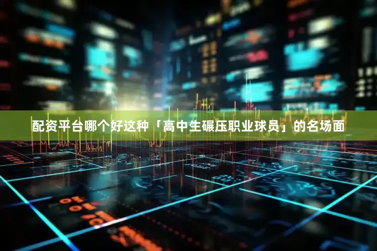 配资平台哪个好这种「高中生碾压职业球员」的名场面