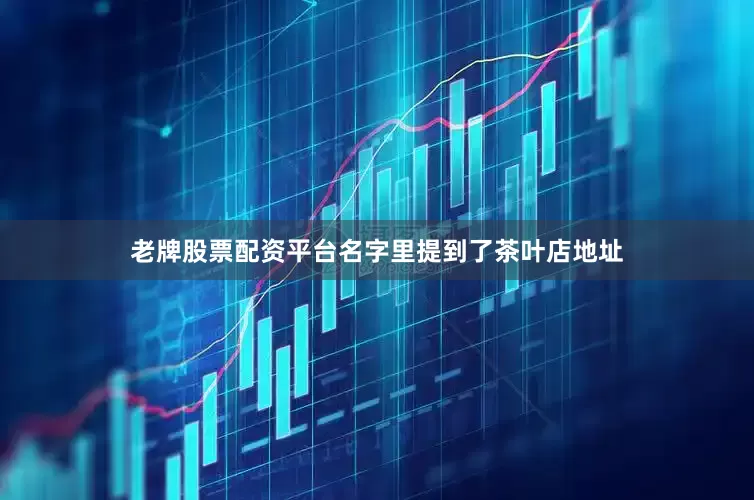 老牌股票配资平台名字里提到了茶叶店地址