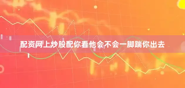 配资网上炒股配你看他会不会一脚踹你出去