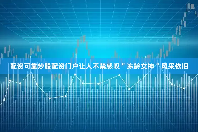 配资可靠炒股配资门户让人不禁感叹＂冻龄女神＂风采依旧