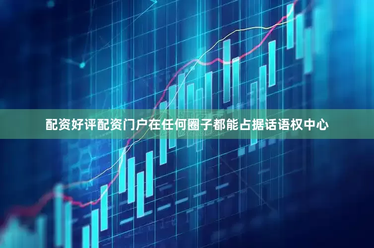 配资好评配资门户在任何圈子都能占据话语权中心