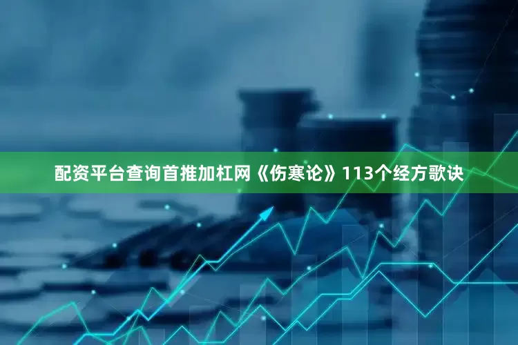 配资平台查询首推加杠网《伤寒论》113个经方歌诀