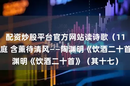 配资炒股平台官方网站读诗歌（118）幽兰生前庭 含薰待清风——陶渊明《饮酒二十首》（其十七）