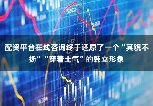 配资平台在线咨询终于还原了一个“其貌不扬”“穿着土气”的韩立形象