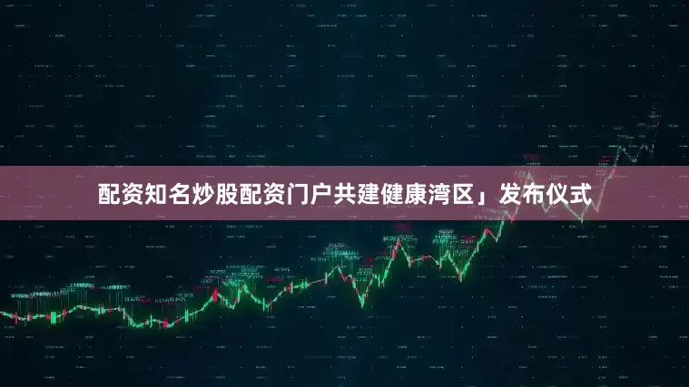 配资知名炒股配资门户共建健康湾区」发布仪式
