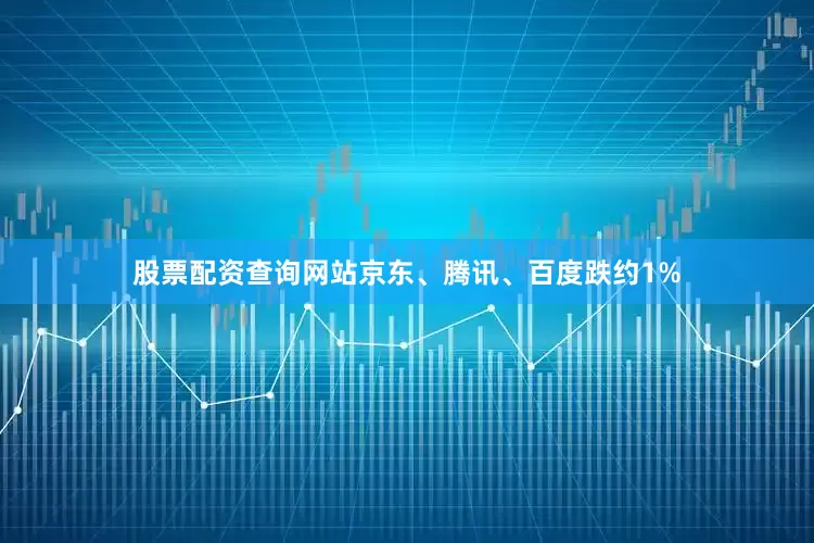 股票配资查询网站京东、腾讯、百度跌约1%