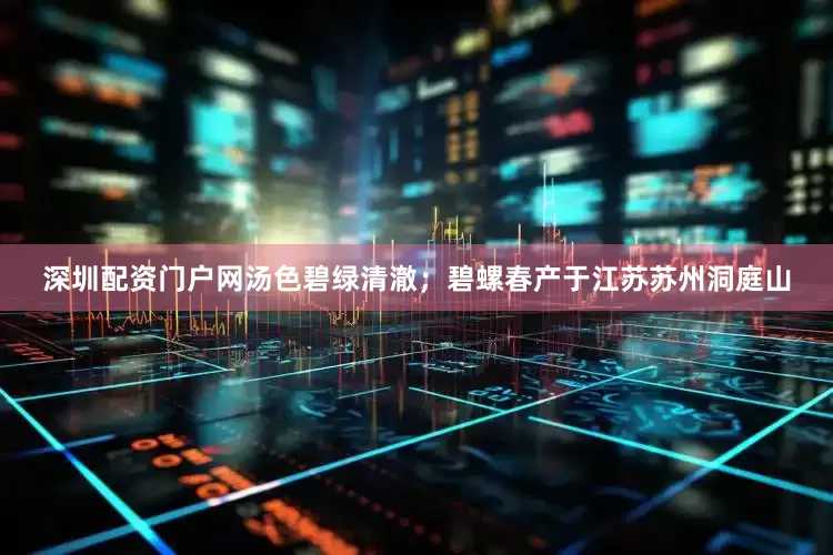 深圳配资门户网汤色碧绿清澈；碧螺春产于江苏苏州洞庭山