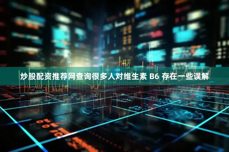 炒股配资推荐网查询很多人对维生素 B6 存在一些误解