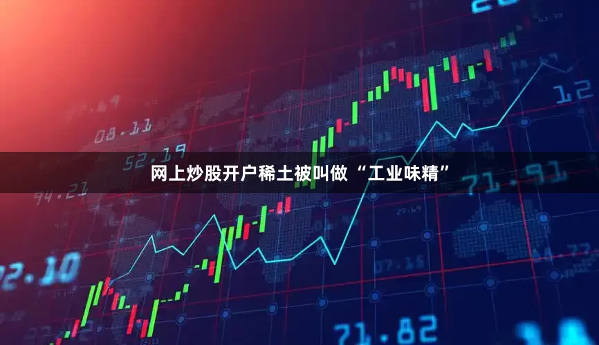 网上炒股开户稀土被叫做 “工业味精”