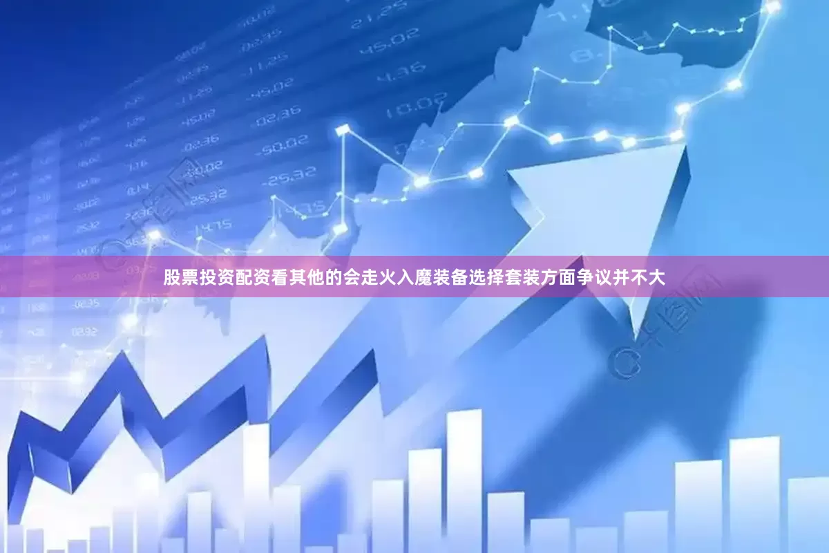 股票投资配资看其他的会走火入魔装备选择套装方面争议并不大