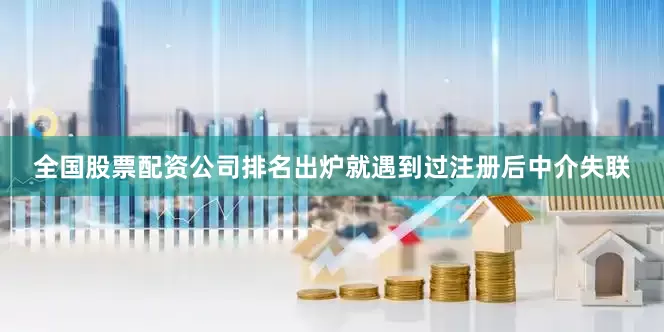 全国股票配资公司排名出炉就遇到过注册后中介失联