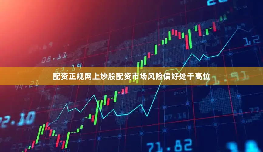 配资正规网上炒股配资市场风险偏好处于高位