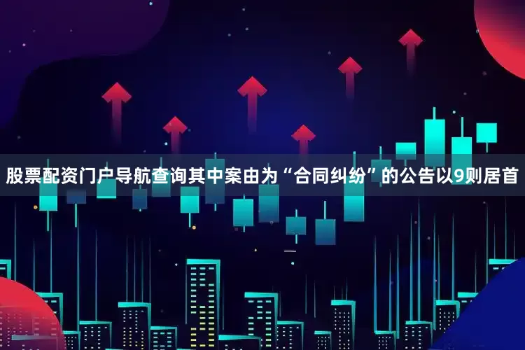 股票配资门户导航查询其中案由为“合同纠纷”的公告以9则居首