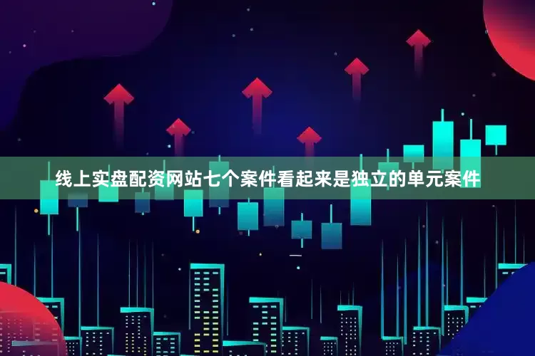 线上实盘配资网站七个案件看起来是独立的单元案件