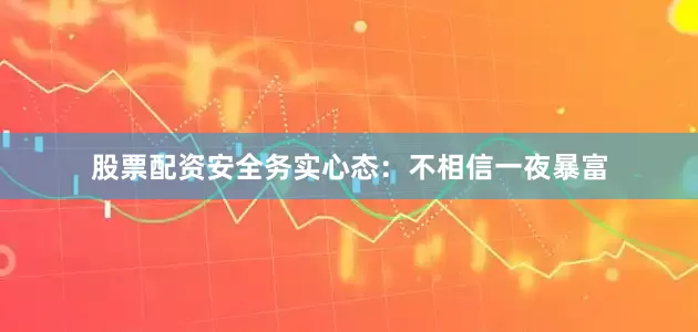 股票配资安全务实心态：不相信一夜暴富