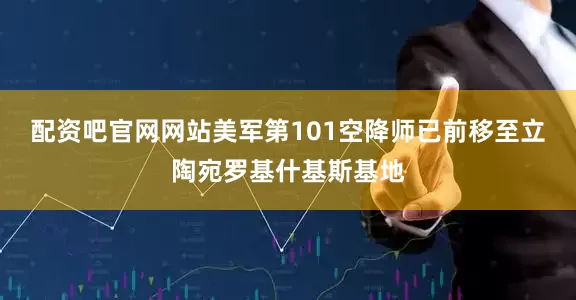配资吧官网网站美军第101空降师已前移至立陶宛罗基什基斯基地