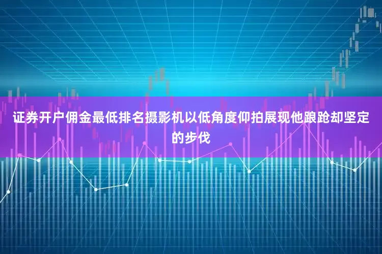 证券开户佣金最低排名摄影机以低角度仰拍展现他踉跄却坚定的步伐