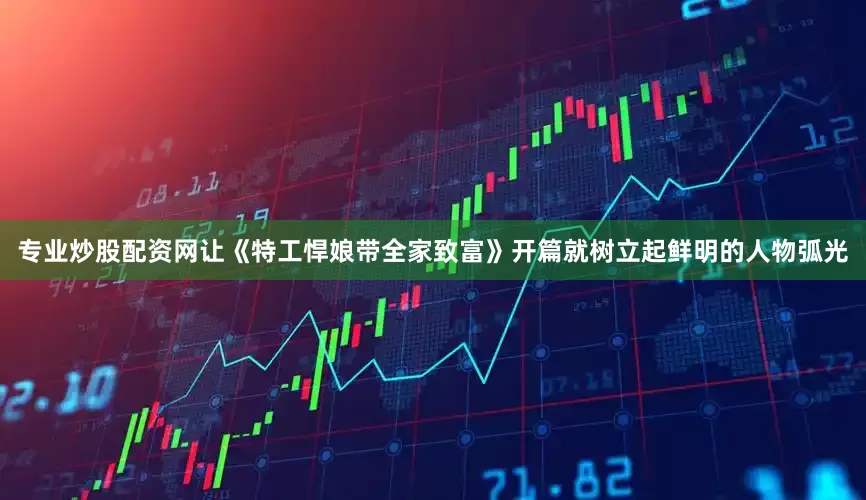 专业炒股配资网让《特工悍娘带全家致富》开篇就树立起鲜明的人物弧光