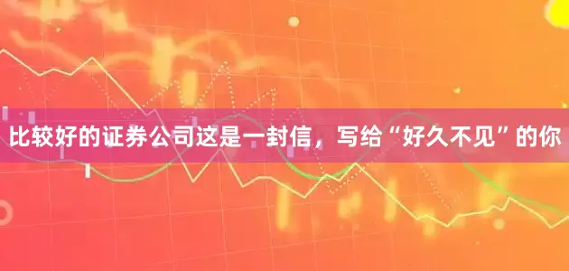 比较好的证券公司这是一封信，写给“好久不见”的你